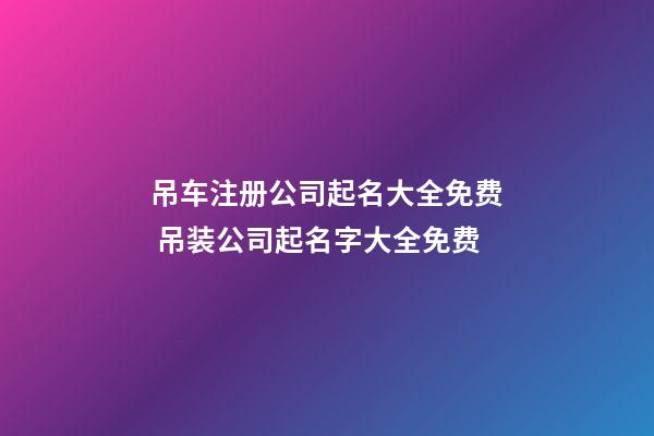 吊车注册公司起名大全免费 吊装公司起名字大全免费